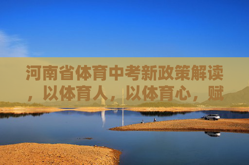 河南省体育中考新政策解读,以体育人,以体育心,赋能学生健康成长,河南省体育中考新政策,以体育人育心,赋能健康成长 河南省体育中考新政策解读,以体育人,以体育心,赋能学生健康成长,河南省体育中考新政策,以体育人育心,赋能健康成长