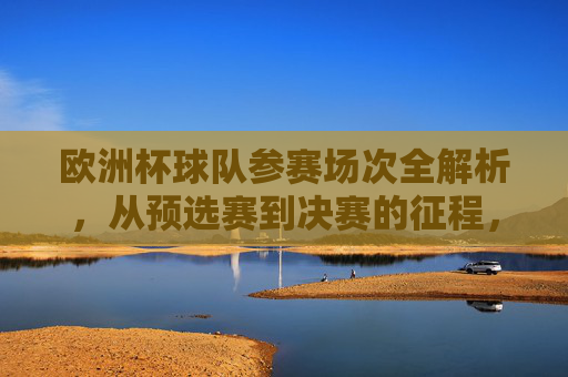 欧洲杯球队参赛场次全解析,从预选赛到决赛的征程,欧洲杯球队参赛场次全解析,从预选赛到决赛的征程 欧洲杯球队参赛场次全解析,从预选赛到决赛的征程,欧洲杯球队参赛场次全解析,从预选赛到决赛的征程