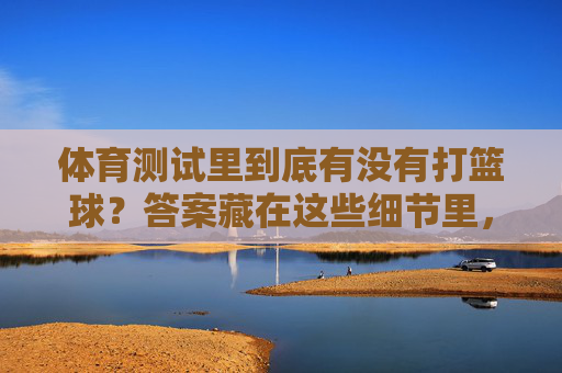 体育测试里到底有没有打篮球?答案藏在这些细节里,体育测试有没有篮球?细节里藏着答案 体育测试里到底有没有打篮球?答案藏在这些细节里,体育测试有没有篮球?细节里藏着答案