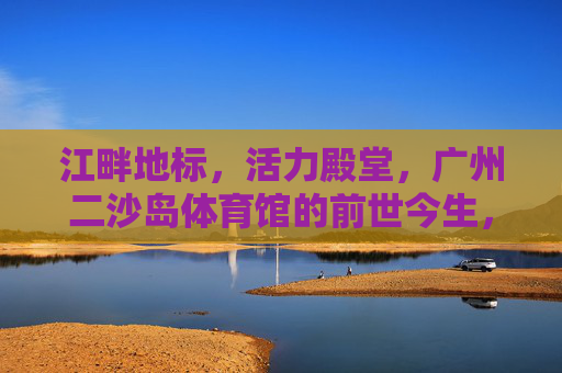 江畔地标,活力殿堂,广州二沙岛体育馆的前世今生,广州二沙岛体育馆,江畔地标·活力殿堂的前世今生 江畔地标,活力殿堂,广州二沙岛体育馆的前世今生,广州二沙岛体育馆,江畔地标·活力殿堂的前世今生