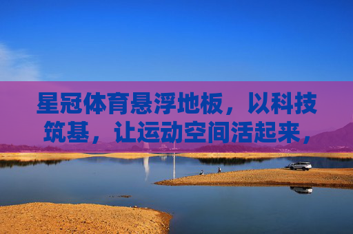 星冠体育悬浮地板,以科技筑基,让运动空间活起来,科技筑基,星冠悬浮地板激活运动空间活力 星冠体育悬浮地板,以科技筑基,让运动空间活起来,科技筑基,星冠悬浮地板激活运动空间活力