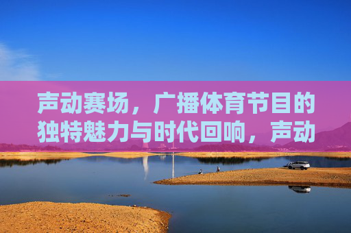 声动赛场,广播体育节目的独特魅力与时代回响,声动赛场,广播体育的魅力与时代回响 声动赛场,广播体育节目的独特魅力与时代回响,声动赛场,广播体育的魅力与时代回响