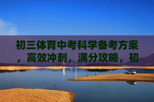 初三体育中考科学备考方案，高效冲刺，满分攻略，初三体育中考科学备考高效冲刺满分攻略