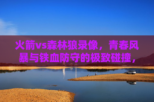 火箭vs森林狼录像,青春风暴与铁血防守的极致碰撞,火箭vs森林狼录像,青春风暴与铁血防守的极致碰撞 火箭vs森林狼录像,青春风暴与铁血防守的极致碰撞,火箭vs森林狼录像,青春风暴与铁血防守的极致碰撞