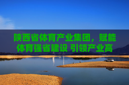 陕西省体育产业集团,赋能体育强省建设 引领产业高质量发展,陕西省体育产业集团赋能体育强省建设 引领产业高质量发展 陕西省体育产业集团,赋能体育强省建设 引领产业高质量发展,陕西省体育产业集团赋能体育强省建设 引领产业高质量发展