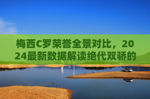 梅西C罗荣誉全景对比,2024最新数据解读绝代双骄的巅峰轨迹,2024绝代双骄巅峰轨迹,梅西C罗荣誉全景对比与最新数据解读 梅西C罗荣誉全景对比,2024最新数据解读绝代双骄的巅峰轨迹,2024绝代双骄巅峰轨迹,梅西C罗荣誉全景对比与最新数据解读