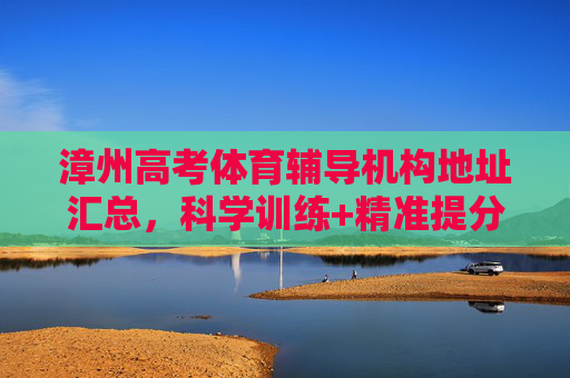 漳州高考体育辅导机构地址汇总，科学训练+精准提分，助力体育生冲刺理想大学，漳州体育高考辅导，科学训练精准提分，助力体育生冲刺理想大学