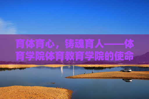 育体育心,铸魂育人——体育学院体育教育学院的使命与担当,育体育心,铸魂育人——体育学院体育教育学院的使命与担当 育体育心,铸魂育人——体育学院体育教育学院的使命与担当,育体育心,铸魂育人——体育学院体育教育学院的使命与担当