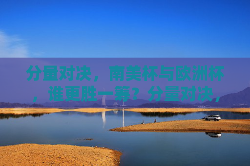 分量对决,南美杯与欧洲杯,谁更胜一筹?分量对决,南美杯与欧洲杯,谁更胜一筹? 分量对决,南美杯与欧洲杯,谁更胜一筹?分量对决,南美杯与欧洲杯,谁更胜一筹?