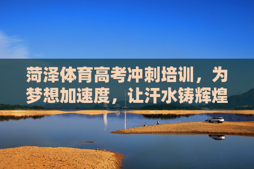 菏泽体育高考冲刺培训，为梦想加速度，让汗水铸辉煌，菏泽体育高考冲刺，为梦加速，汗水铸辉煌