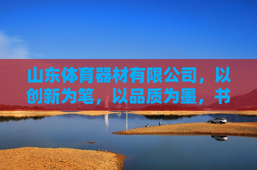 山东体育器材有限公司，以创新为笔，以品质为墨，书写体育产业新篇章，山东体育器材，以创新为笔，以品质为墨，书写体育产业新篇章