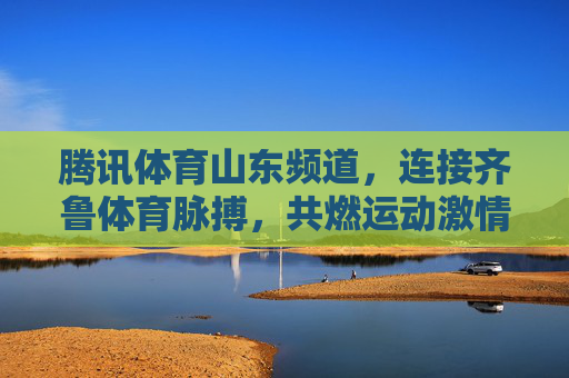 腾讯体育山东频道，连接齐鲁体育脉搏，共燃运动激情
