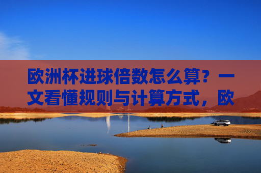欧洲杯进球倍数怎么算?一文看懂规则与计算方式,欧洲杯进球倍数计算规则与方式详解 欧洲杯进球倍数怎么算?一文看懂规则与计算方式,欧洲杯进球倍数计算规则与方式详解