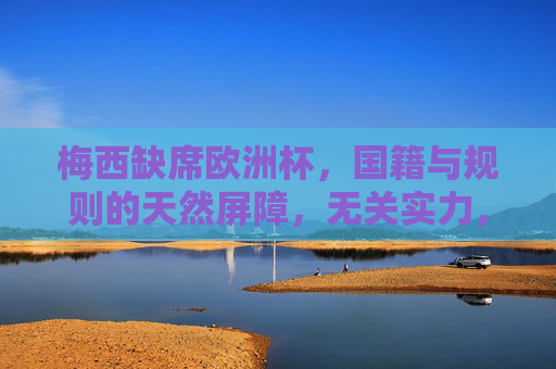 梅西缺席欧洲杯,国籍与规则的天然屏障,无关实力,梅西缺席欧洲杯,国籍与规则的天然屏障,无关实力 梅西缺席欧洲杯,国籍与规则的天然屏障,无关实力,梅西缺席欧洲杯,国籍与规则的天然屏障,无关实力