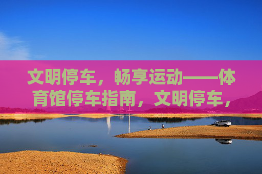 文明停车,畅享运动——体育馆停车指南,文明停车,畅享运动,体育馆停车指南 文明停车,畅享运动——体育馆停车指南,文明停车,畅享运动,体育馆停车指南