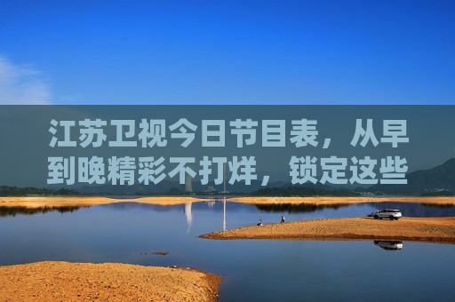 江苏卫视今日节目表，从早到晚精彩不打烊，锁定这些节目不错过！江苏卫视今日节目表，全天精彩不打烊，锁定不错过！