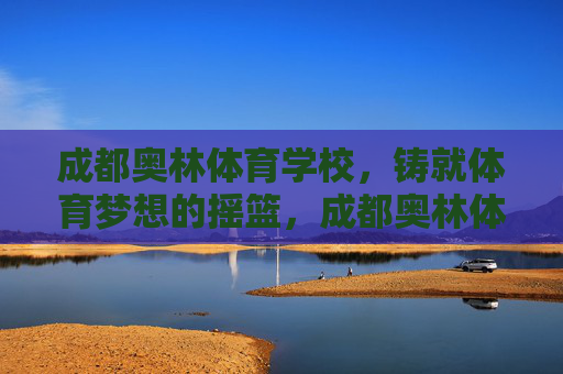 成都奥林体育学校，铸就体育梦想的摇篮，成都奥林体育学校，铸就体育梦想的摇篮