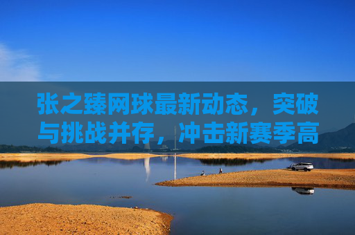 张之臻网球最新动态,突破与挑战并存,冲击新赛季高峰,张之臻网球,突破挑战并存,冲击新赛季高峰 张之臻网球最新动态,突破与挑战并存,冲击新赛季高峰,张之臻网球,突破挑战并存,冲击新赛季高峰