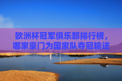 欧洲杯冠军俱乐部排行榜,哪家豪门为国家队夺冠输送最多核心力量?欧洲杯冠军俱乐部排行榜,豪门输送核心力量哪家强? 欧洲杯冠军俱乐部排行榜,哪家豪门为国家队夺冠输送最多核心力量?欧洲杯冠军俱乐部排行榜,豪门输送核心力量哪家强?