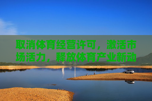 取消体育经营许可,激活市场活力,释放体育产业新动能,取消体育经营许可激活市场活力 释放体育产业新动能 取消体育经营许可,激活市场活力,释放体育产业新动能,取消体育经营许可激活市场活力 释放体育产业新动能