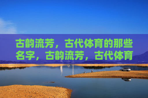古韵流芳,古代体育的那些名字,古韵流芳,古代体育之名 古韵流芳,古代体育的那些名字,古韵流芳,古代体育之名