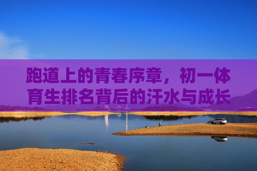 跑道上的青春序章,初一体育生排名背后的汗水与成长,跑道青春序章,初一体育生的汗水与成长 跑道上的青春序章,初一体育生排名背后的汗水与成长,跑道青春序章,初一体育生的汗水与成长