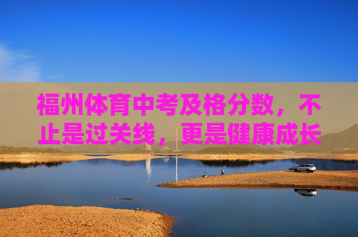 福州体育中考及格分数,不止是过关线,更是健康成长的助推器,福州体育中考及格分数,不止过关线,更是成长助推器 福州体育中考及格分数,不止是过关线,更是健康成长的助推器,福州体育中考及格分数,不止过关线,更是成长助推器