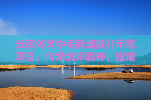 云南体育中考新增散打示范项目,传承武术精神,赋能青春成长,云南体育中考新增散打示范项目,传承武术精神赋能青春成长 云南体育中考新增散打示范项目,传承武术精神,赋能青春成长,云南体育中考新增散打示范项目,传承武术精神赋能青春成长
