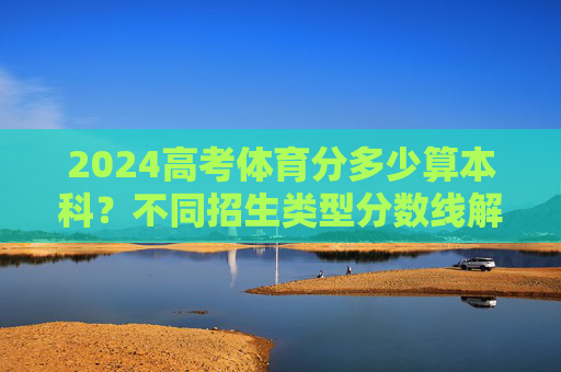 2024高考体育分多少算本科?不同招生类型分数线解析及备考指南,2024高考体育本科分数线解析,不同招生类型与备考指南 2024高考体育分多少算本科?不同招生类型分数线解析及备考指南,2024高考体育本科分数线解析,不同招生类型与备考指南