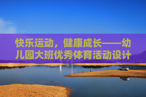 快乐运动,健康成长——幼儿园大班优秀体育活动设计与实践 快乐运动,健康成长——幼儿园大班优秀体育活动设计与实践