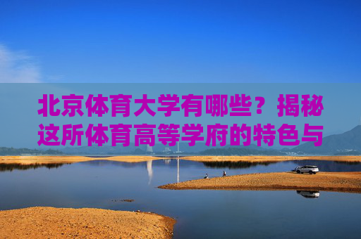 北京体育大学有哪些？揭秘这所体育高等学府的特色与魅力，北京体育大学，特色与魅力