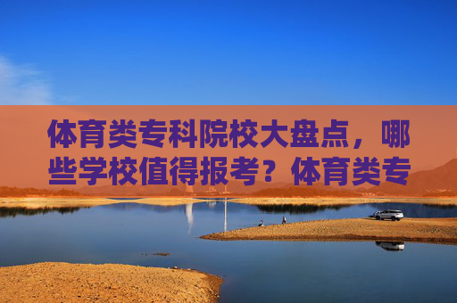 体育类专科院校大盘点，哪些学校值得报考？体育类专科院校大盘点，哪些值得报考？
