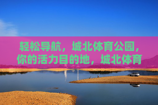 轻松导航，城北体育公园，你的活力目的地，城北体育公园，轻松导航的活力目的地