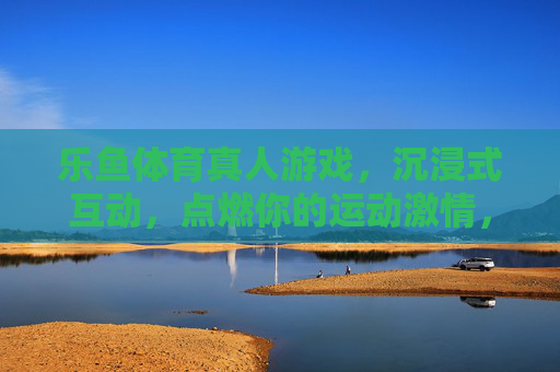 乐鱼体育真人游戏，沉浸式互动，点燃你的运动激情，乐鱼体育真人游戏，沉浸式互动点燃运动激情