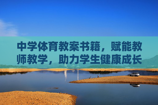 中学体育教案书籍，赋能教师教学，助力学生健康成长，中学体育教案，赋能教师教学，助力学生健康成长