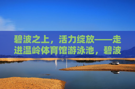 碧波之上,活力绽放——走进温岭体育馆游泳池,碧波之上活力绽放——温岭体育馆游泳池 碧波之上,活力绽放——走进温岭体育馆游泳池,碧波之上活力绽放——温岭体育馆游泳池