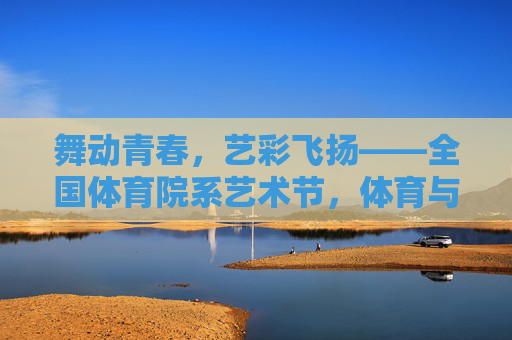 舞动青春,艺彩飞扬——全国体育院系艺术节,体育与艺术的激情碰撞,体育与艺术激情碰撞,青春飞扬艺术节 舞动青春,艺彩飞扬——全国体育院系艺术节,体育与艺术的激情碰撞,体育与艺术激情碰撞,青春飞扬艺术节
