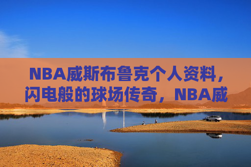 NBA威斯布鲁克个人资料，闪电般的球场传奇，NBA威斯布鲁克，闪电般的球场传奇