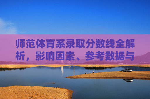 师范体育系录取分数线全解析，影响因素、参考数据与备考建议，师范体育系录取分数线全解析