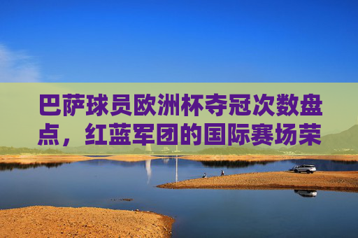巴萨球员欧洲杯夺冠次数盘点，红蓝军团的国际赛场荣耀，红蓝军团国际荣耀，巴萨球员欧洲杯夺冠次数盘点