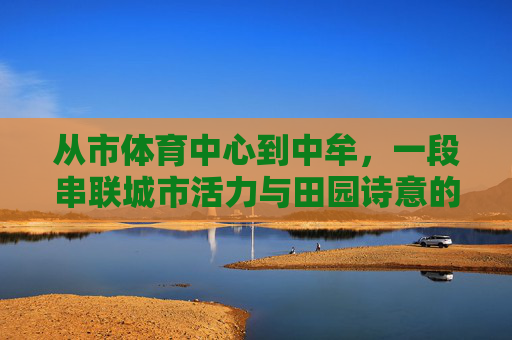 从市体育中心到中牟，一段串联城市活力与田园诗意的旅程，从城市活力到田园诗意，市体育中心到中牟的串联之旅