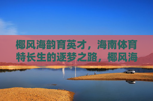 椰风海韵育英才，海南体育特长生的逐梦之路，椰风海韵育英才，体育特长生的逐梦之路