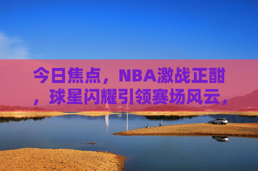 今日焦点,NBA激战正酣,球星闪耀引领赛场风云,NBA激战正酣,球星闪耀赛场风云 今日焦点,NBA激战正酣,球星闪耀引领赛场风云,NBA激战正酣,球星闪耀赛场风云