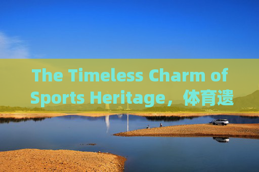 The Timeless Charm of Sports Heritage,体育遗产的永恒魅力 The Timeless Charm of Sports Heritage,体育遗产的永恒魅力