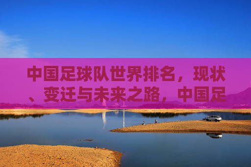 中国足球队世界排名,现状、变迁与未来之路,中国足球队世界排名,现状、变迁与未来之路 中国足球队世界排名,现状、变迁与未来之路,中国足球队世界排名,现状、变迁与未来之路