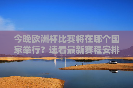 今晚欧洲杯比赛将在哪个国家举行?速看最新赛程安排,今晚欧洲杯比赛举办国家及最新赛程速览 今晚欧洲杯比赛将在哪个国家举行?速看最新赛程安排,今晚欧洲杯比赛举办国家及最新赛程速览