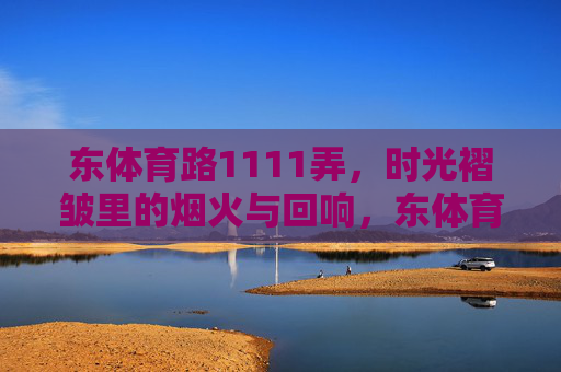 东体育路1111弄,时光褶皱里的烟火与回响,东体育路1111弄,时光褶皱里的烟火与回响 东体育路1111弄,时光褶皱里的烟火与回响,东体育路1111弄,时光褶皱里的烟火与回响
