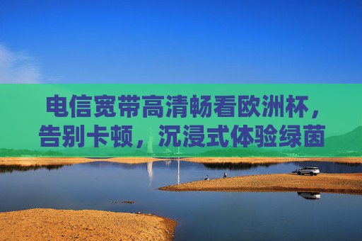 电信宽带高清畅看欧洲杯,告别卡顿,沉浸式体验绿茵激情,电信宽带高清畅看欧洲杯,告别卡顿沉浸绿茵激情 电信宽带高清畅看欧洲杯,告别卡顿,沉浸式体验绿茵激情,电信宽带高清畅看欧洲杯,告别卡顿沉浸绿茵激情