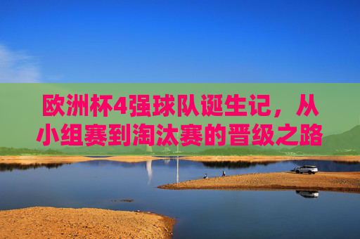 欧洲杯4强球队诞生记,从小组赛到淘汰赛的晋级之路,欧洲杯4强诞生记,从小组赛到淘汰赛的晋级之路 欧洲杯4强球队诞生记,从小组赛到淘汰赛的晋级之路,欧洲杯4强诞生记,从小组赛到淘汰赛的晋级之路
