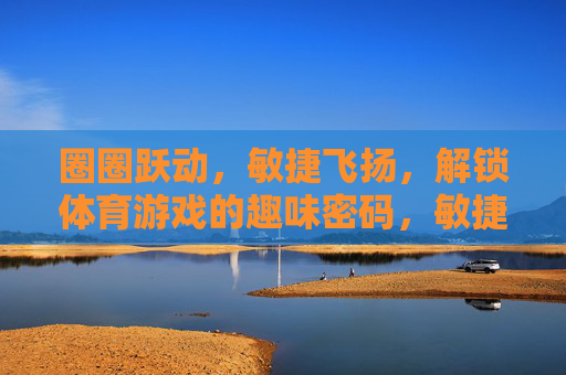 圈圈跃动，敏捷飞扬，解锁体育游戏的趣味密码，敏捷飞扬，圈圈跃动，解锁体育游戏的趣味密码
